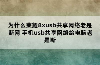 为什么荣耀8xusb共享网络老是断网 手机usb共享网络给电脑老是断